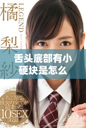舌头底部有小硬块是怎么回事及其可能的健康影响
