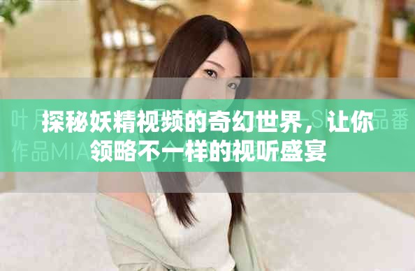 探秘妖精视频的奇幻世界，让你领略不一样的视听盛宴