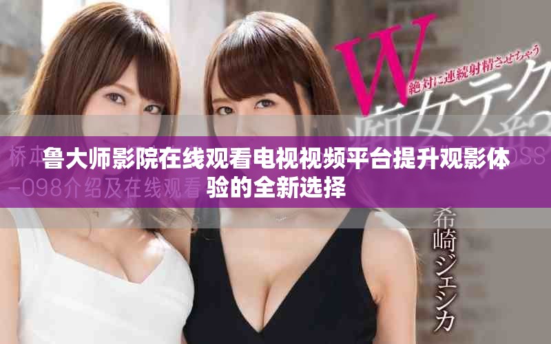 鲁大师影院在线观看电视视频平台提升观影体验的全新选择