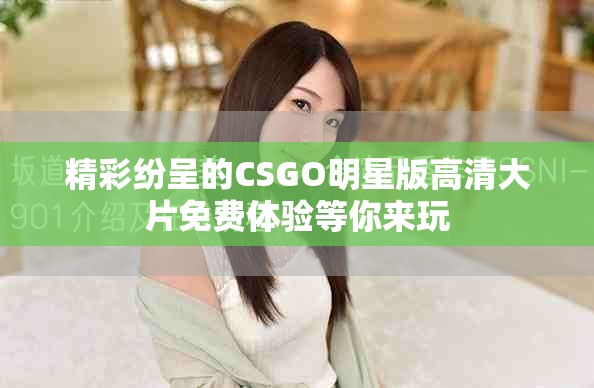 精彩纷呈的CSGO明星版高清大片免费体验等你来玩