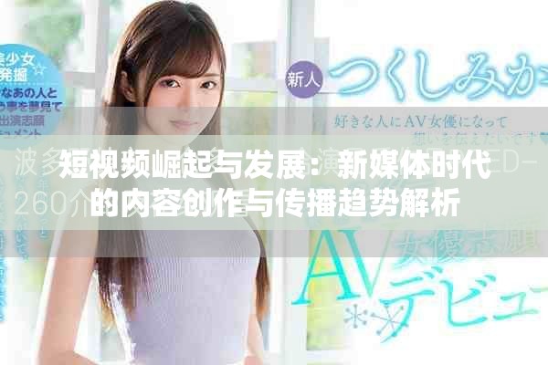 短视频崛起与发展：新媒体时代的内容创作与传播趋势解析