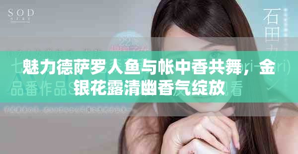 魅力德萨罗人鱼与帐中香共舞，金银花露清幽香气绽放