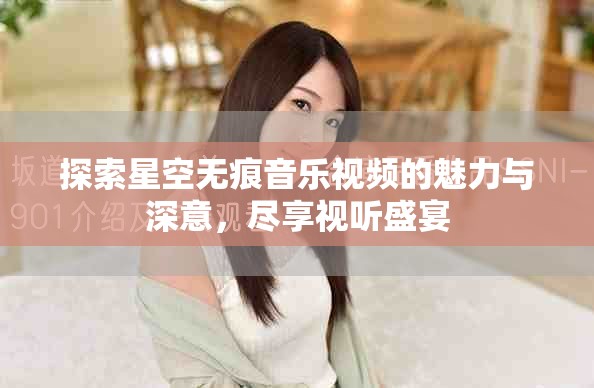 探索星空无痕音乐视频的魅力与深意，尽享视听盛宴