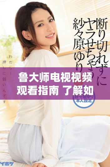 鲁大师电视视频观看指南 了解如何畅享精彩内容