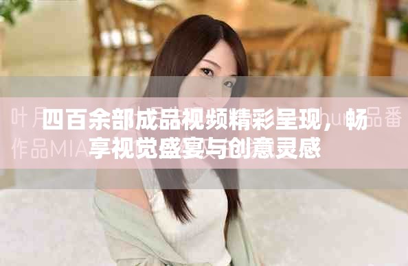 四百余部成品视频精彩呈现，畅享视觉盛宴与创意灵感
