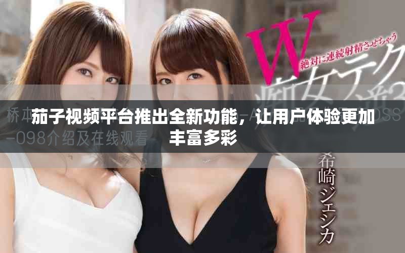 茄子视频平台推出全新功能，让用户体验更加丰富多彩