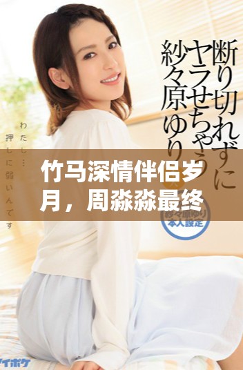 竹马深情伴侣岁月，周淼淼最终收获的幸福与成长之路