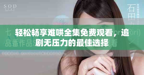 轻松畅享难哄全集免费观看，追剧无压力的最佳选择