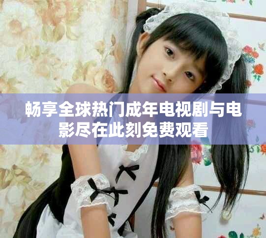 畅享全球热门成年电视剧与电影尽在此刻免费观看