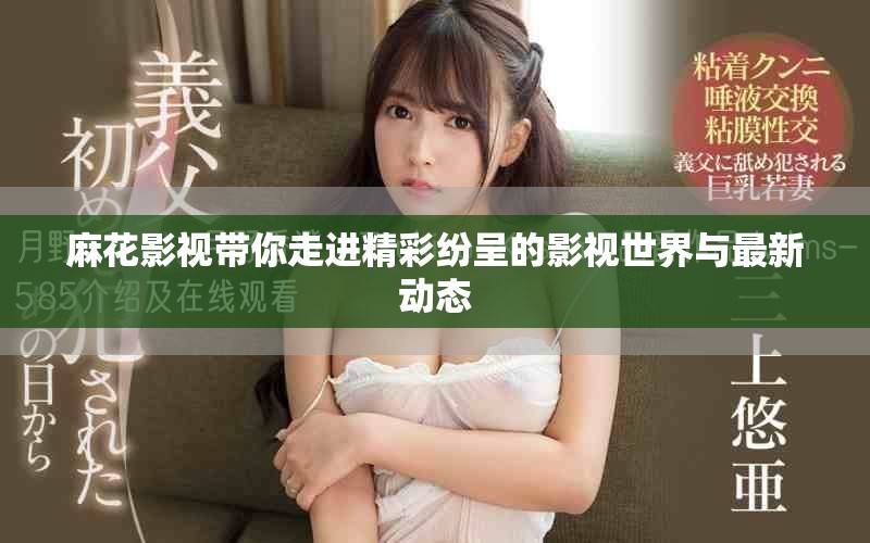 麻花影视带你走进精彩纷呈的影视世界与最新动态