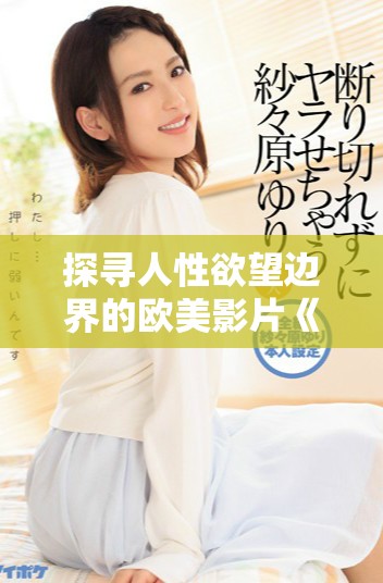 探寻人性欲望边界的欧美影片《肉欲探秘》深度解读