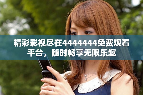 精彩影视尽在4444444免费观看平台，随时畅享无限乐趣