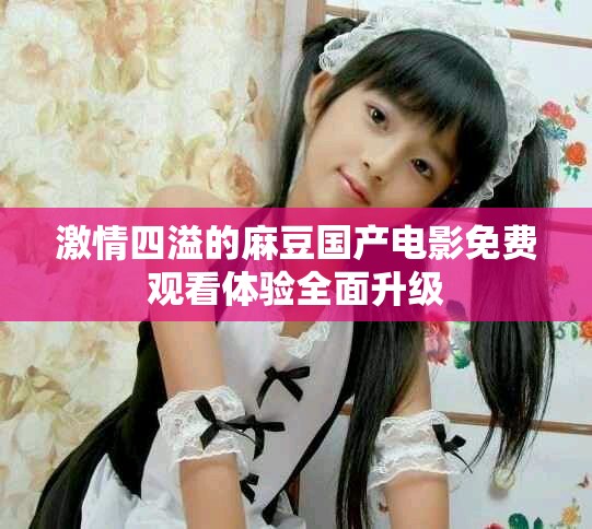 激情四溢的麻豆国产电影免费观看体验全面升级