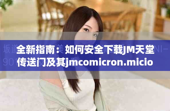 全新指南：如何安全下载JM天堂传送门及其jmcomicron.micios文件