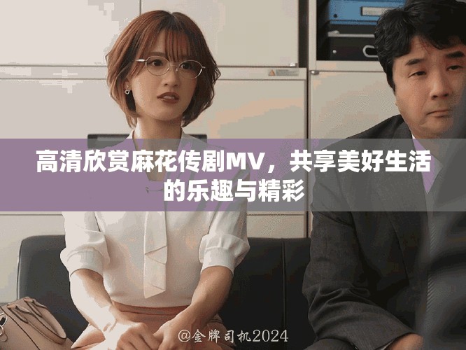 高清欣赏麻花传剧MV，共享美好生活的乐趣与精彩
