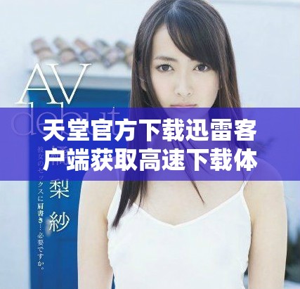 天堂官方下载迅雷客户端获取高速下载体验的方法和步骤