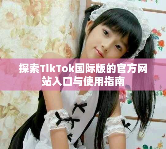 探索TikTok国际版的官方网站入口与使用指南
