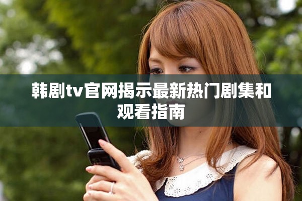韩剧tv官网揭示最新热门剧集和观看指南