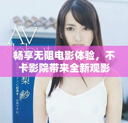 畅享无阻电影体验，不卡影院带来全新观影选择
