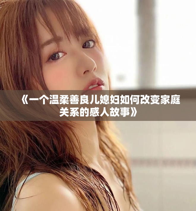 《一个温柔善良儿媳妇如何改变家庭关系的感人故事》