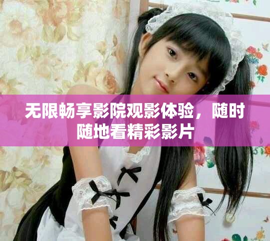 无限畅享影院观影体验，随时随地看精彩影片