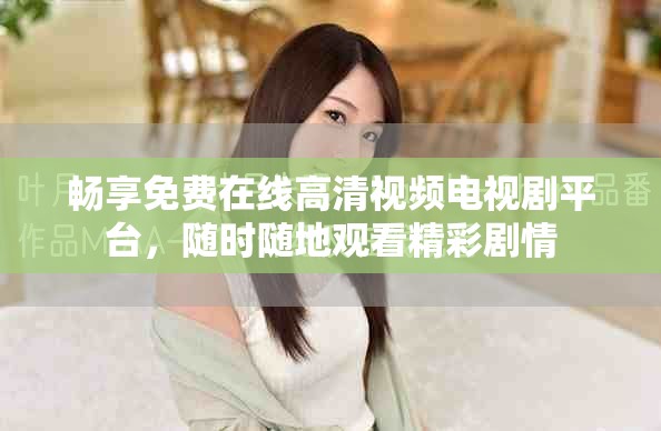 畅享免费在线高清视频电视剧平台，随时随地观看精彩剧情