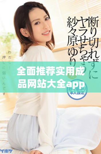 全面推荐实用成品网站大全app下载，让你的网络生活更加便利