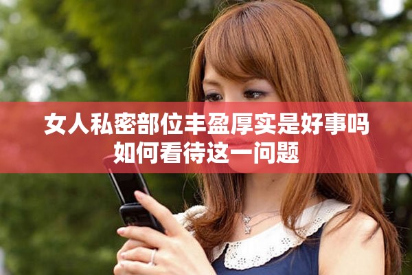女人私密部位丰盈厚实是好事吗如何看待这一问题