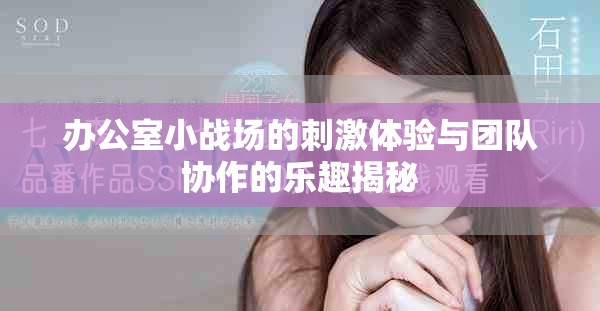 办公室小战场的刺激体验与团队协作的乐趣揭秘
