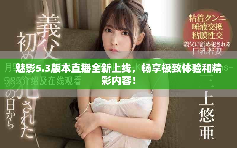 魅影5.3版本直播全新上线，畅享极致体验和精彩内容！