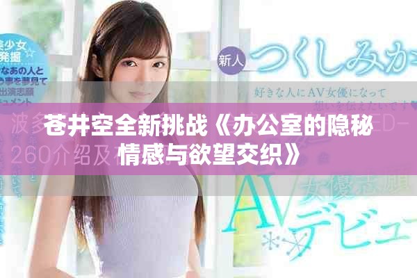 苍井空全新挑战《办公室的隐秘情感与欲望交织》