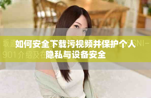 如何安全下载污视频并保护个人隐私与设备安全