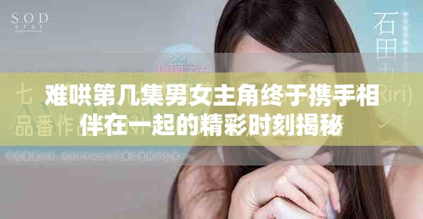 难哄第几集男女主角终于携手相伴在一起的精彩时刻揭秘