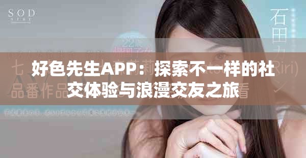 好色先生APP：探索不一样的社交体验与浪漫交友之旅