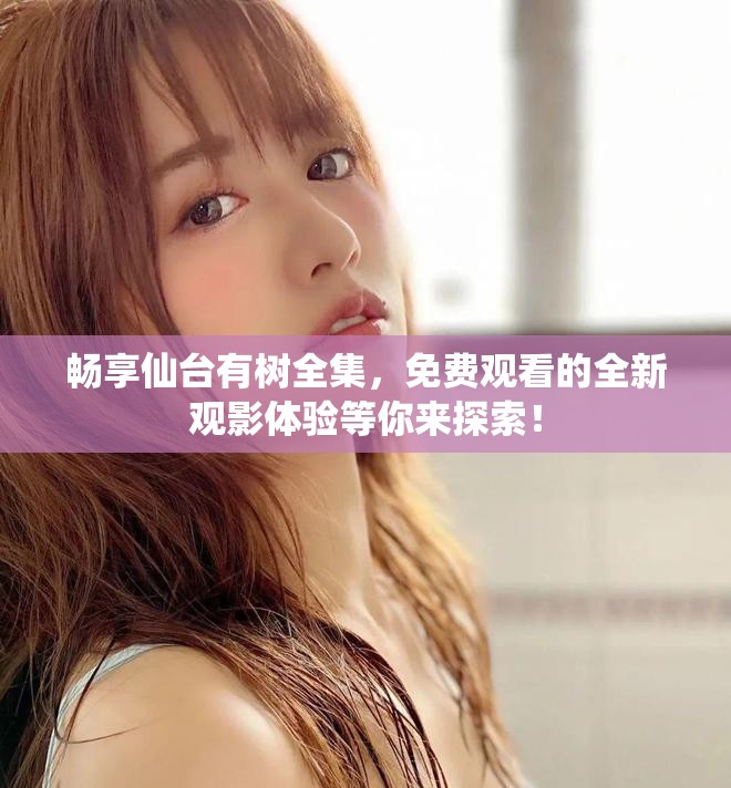 畅享仙台有树全集，免费观看的全新观影体验等你来探索！
