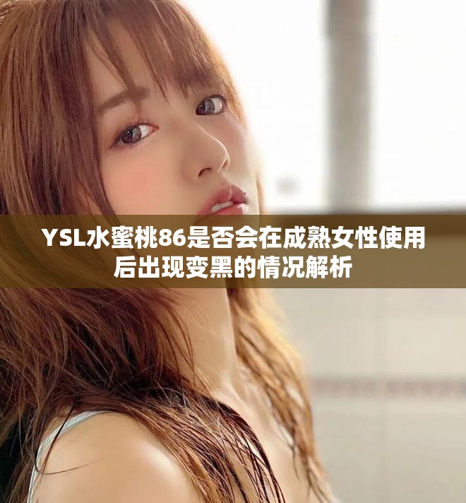 YSL水蜜桃86是否会在成熟女性使用后出现变黑的情况解析