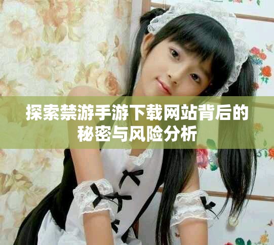 探索禁游手游下载网站背后的秘密与风险分析