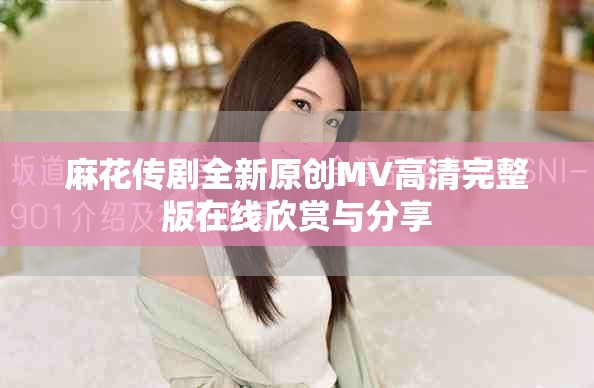 麻花传剧全新原创MV高清完整版在线欣赏与分享