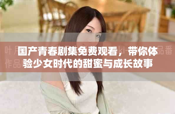 国产青春剧集免费观看，带你体验少女时代的甜蜜与成长故事