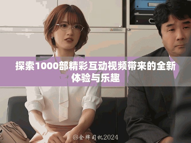 探索1000部精彩互动视频带来的全新体验与乐趣
