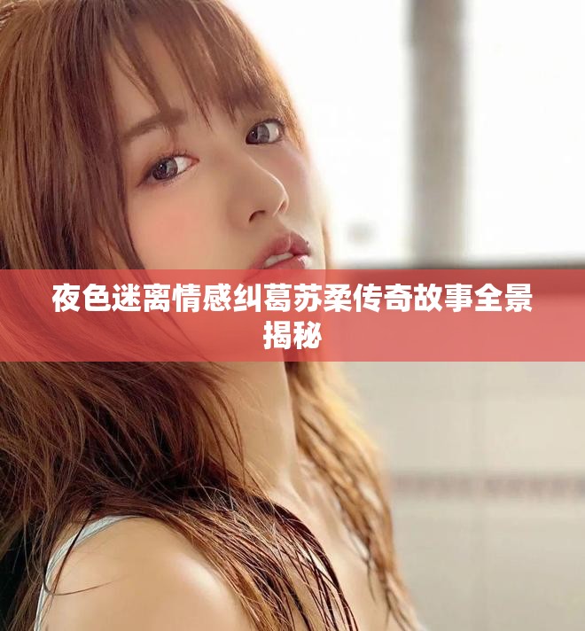 夜色迷离情感纠葛苏柔传奇故事全景揭秘
