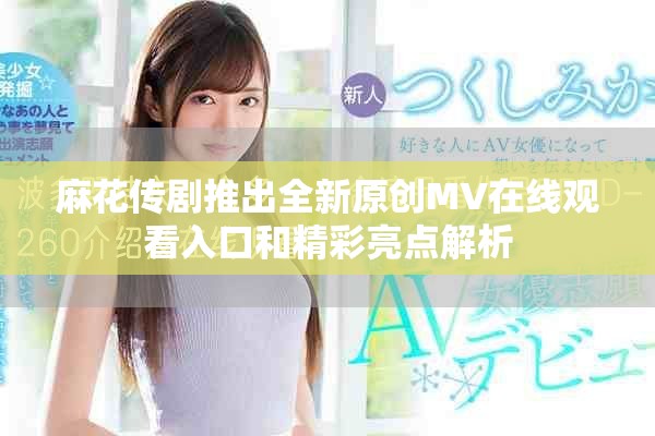 麻花传剧推出全新原创MV在线观看入口和精彩亮点解析