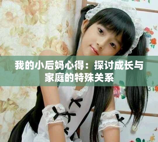 我的小后妈心得：探讨成长与家庭的特殊关系