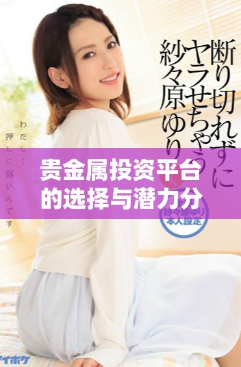贵金属投资平台的选择与潜力分析，如何提高投资回报率