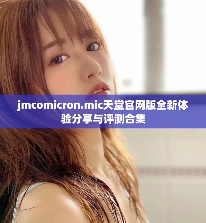 jmcomicron.mic天堂官网版全新体验分享与评测合集
