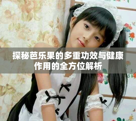 探秘芭乐果的多重功效与健康作用的全方位解析