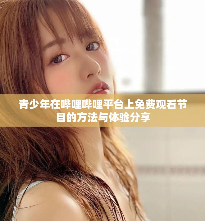 青少年在哔哩哔哩平台上免费观看节目的方法与体验分享