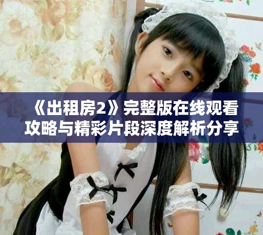 《出租房2》完整版在线观看攻略与精彩片段深度解析分享