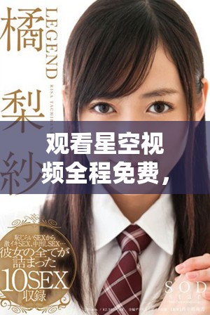 观看星空视频全程免费，畅享精彩内容不容错过