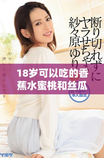 18岁可以吃的香蕉水蜜桃和丝瓜有哪些营养价值和食用建议
